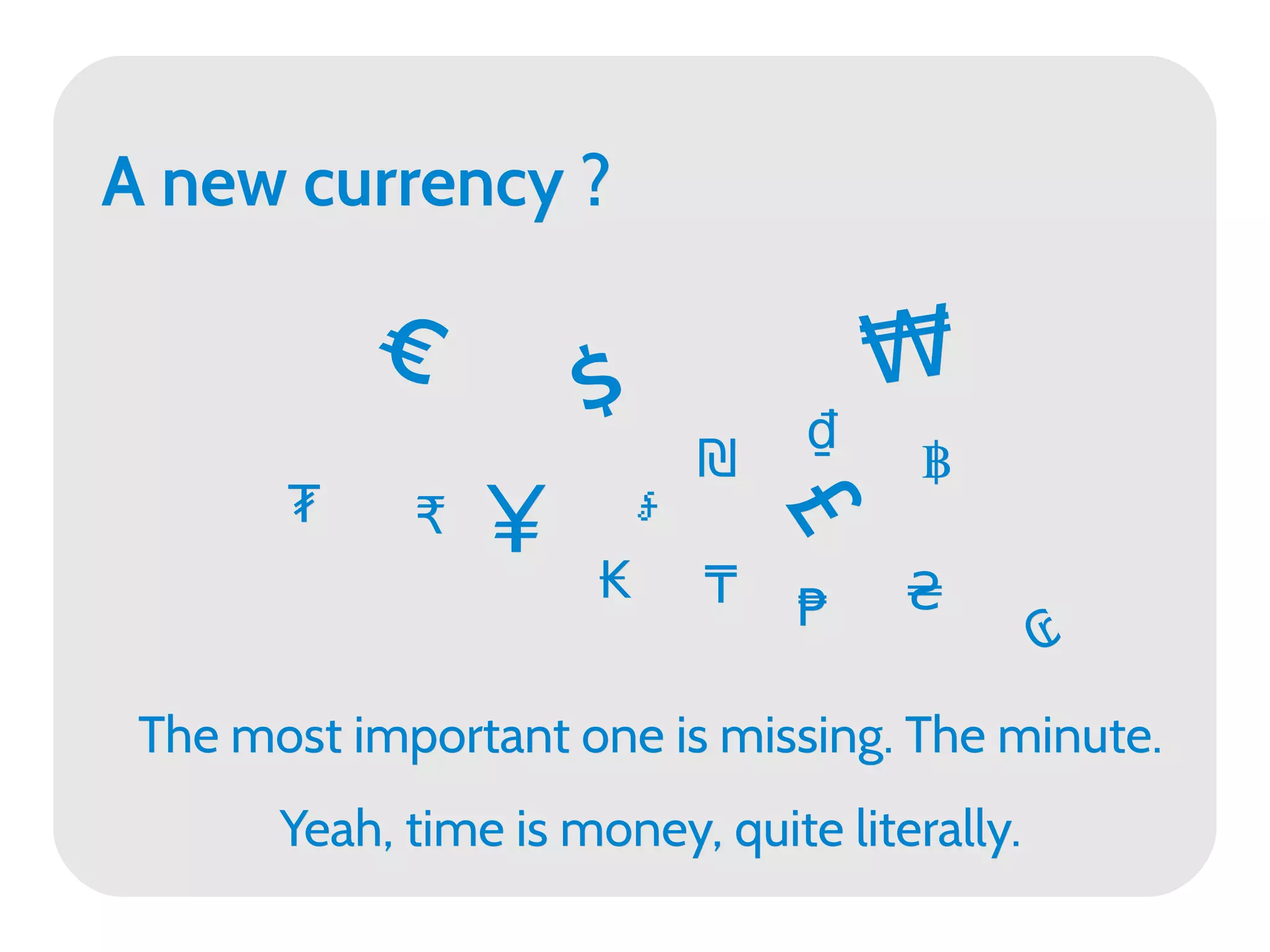 A new currency ?

           €                         ₩
                      $          ₫
                           ₪           ฿
       ₮     ₹   ¥     ៛




                               £
                               £
                      ₭ ₸             ₴
                                ₱
                                               ₢
 The most important one is missing. The minute.
       Yeah, time is money, quite literally.
 