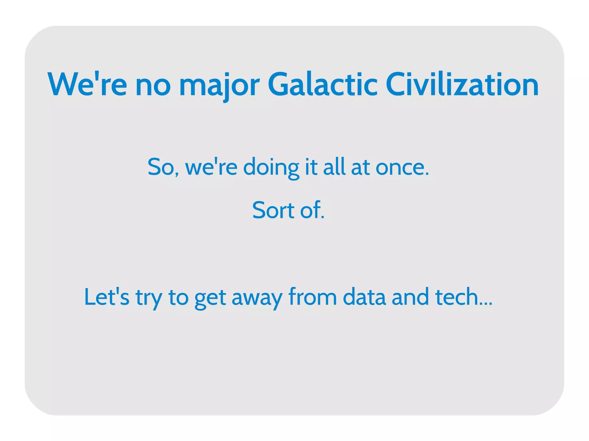We're no major Galactic Civilization

        So, we're doing it all at once.
                   Sort of.


  Let's try to get away from data and tech...
 