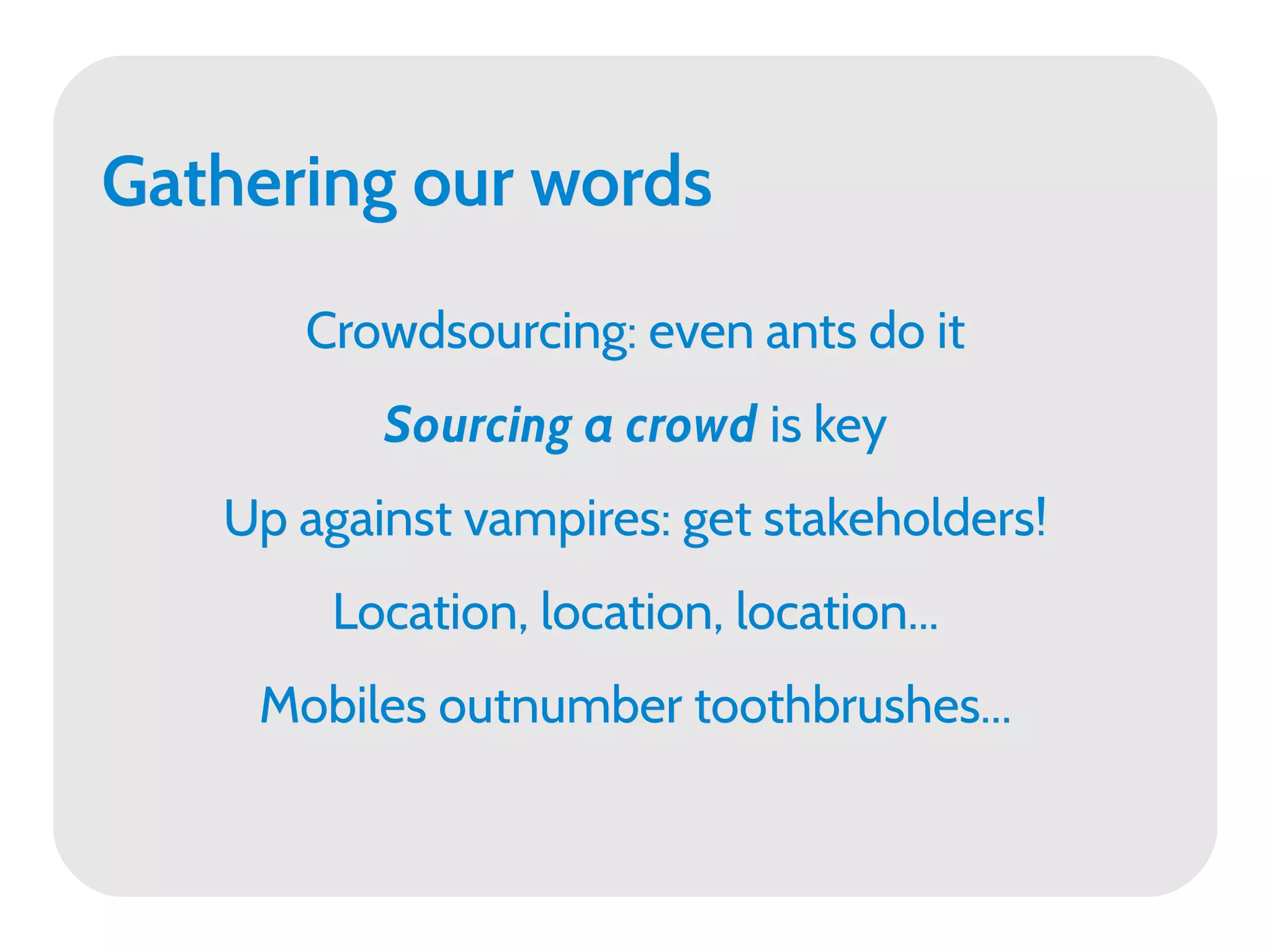 Gathering our words

      Crowdsourcing: even ants do it
          Sourcing a crowd is key
   Up against vampires: get stakeholders!
        Location, location, location...
    Mobiles outnumber toothbrushes...
 