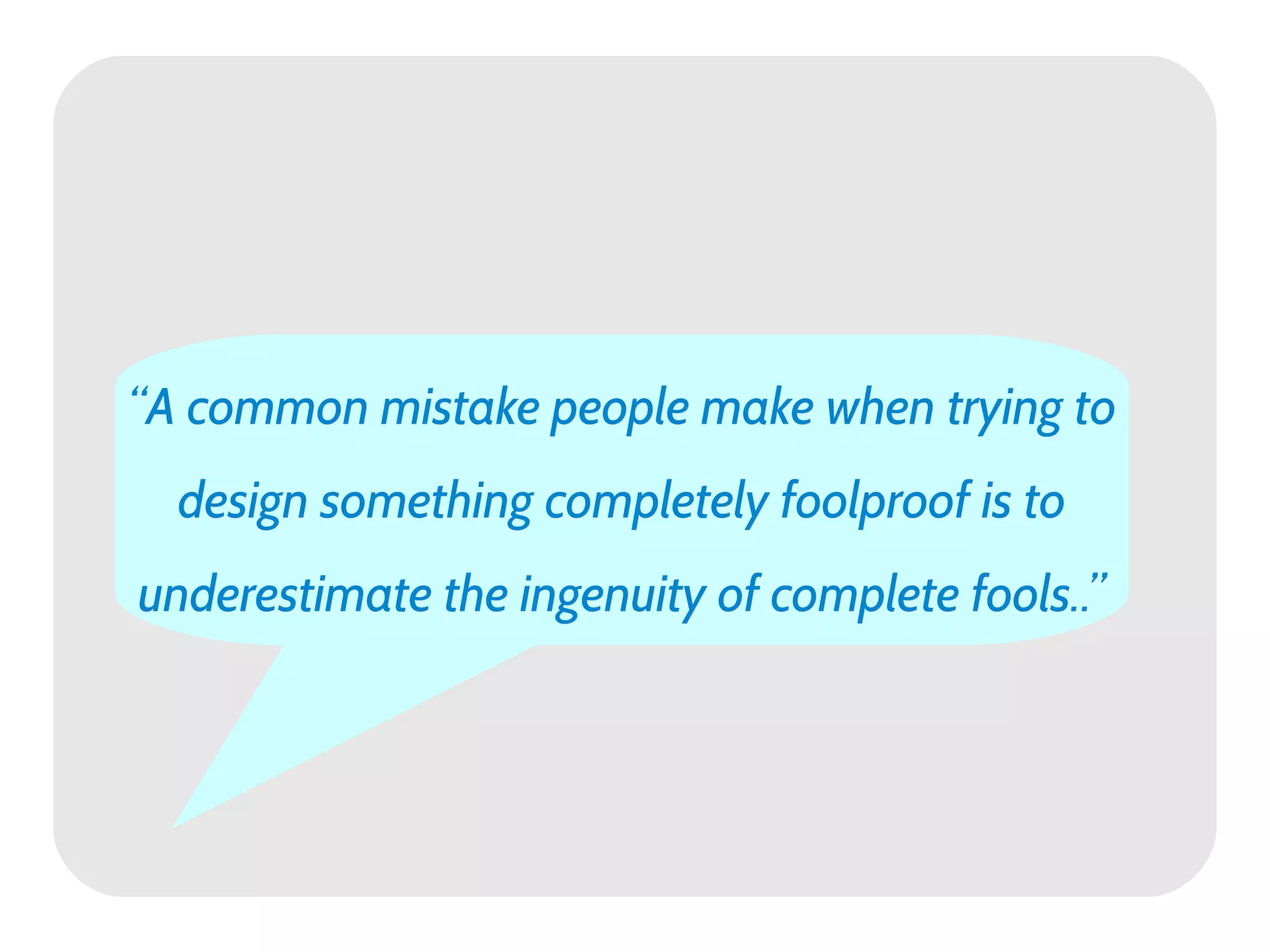 “A common mistake people make when trying to
  design something completely foolproof is to
underestimate the ingenuity of complete fools..”
 