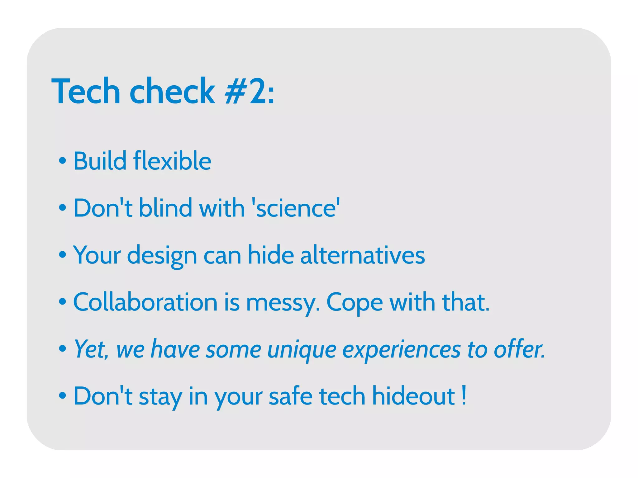 Tech check #2:
●   Build flexible
●   Don't blind with 'science'
●   Your design can hide alternatives
●   Collaboration is messy. Cope with that.
●   Yet, we have some unique experiences to offer.
●   Don't stay in your safe tech hideout !
 