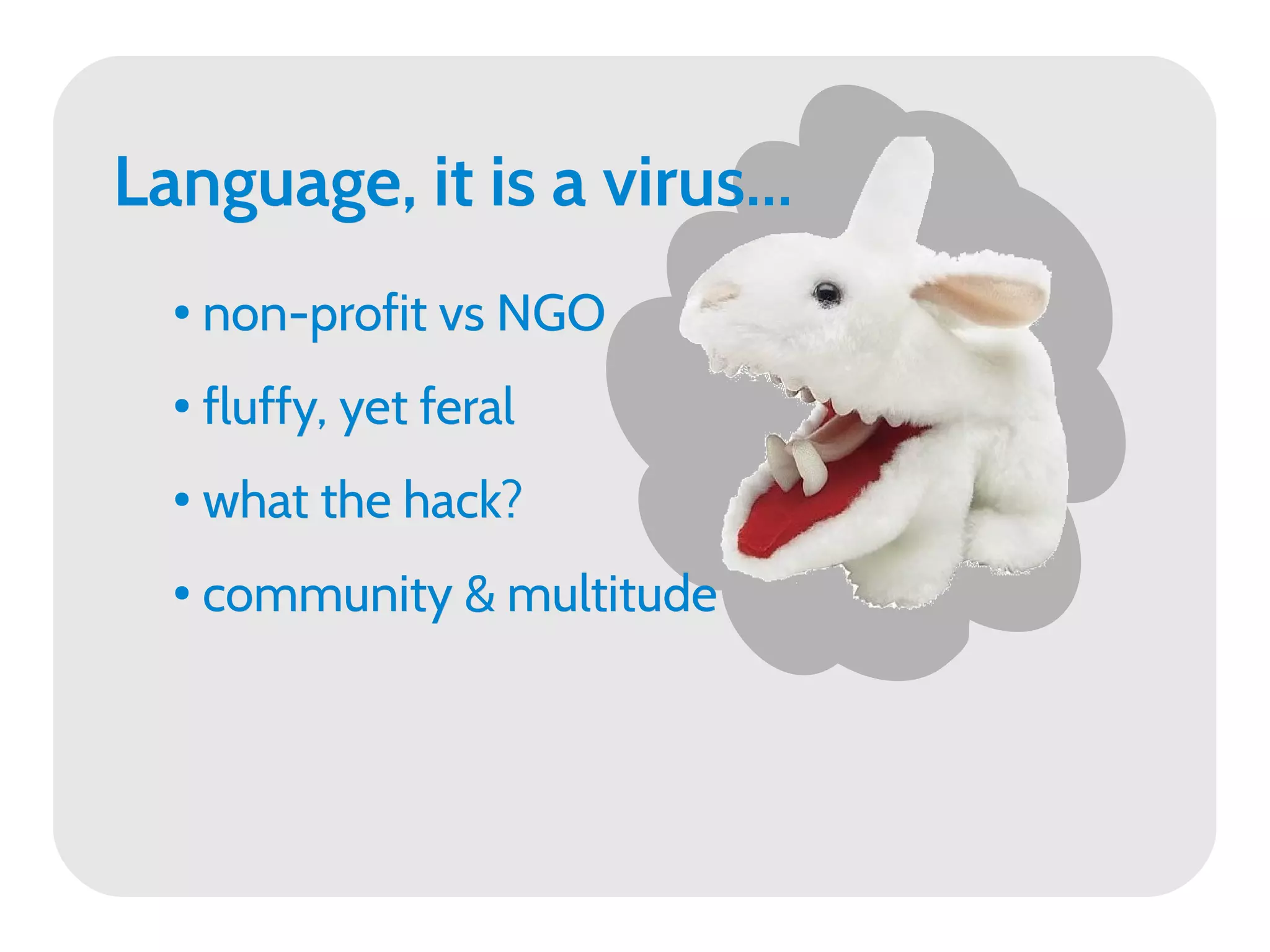 Language, it is a virus...
  ●   non-profit vs NGO
  ●   fluffy, yet feral
  ●   what the hack?
  ●   community & multitude
 