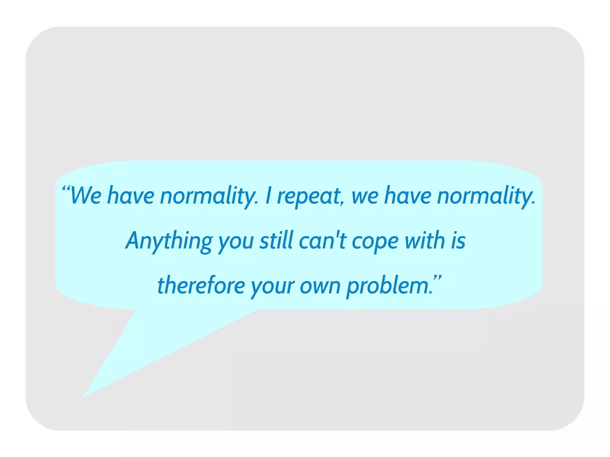 “We have normality. I repeat, we have normality.
      Anything you still can't cope with is
         therefore your own problem.”
 