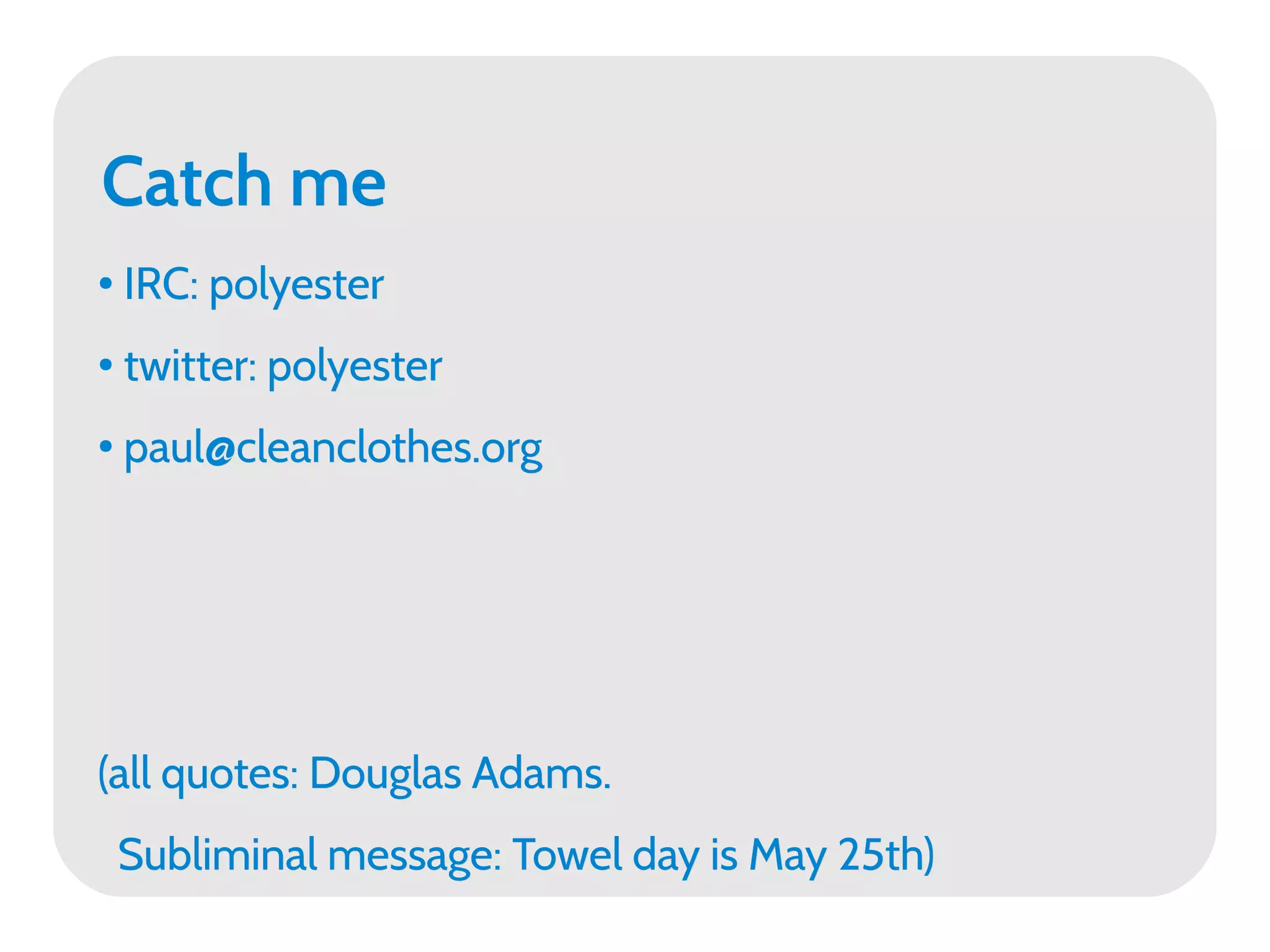 Catch me
●   IRC: polyester
●
    twitter: polyester
●
    paul@cleanclothes.org




(all quotes: Douglas Adams.
    Subliminal message: Towel day is May 25th)
 