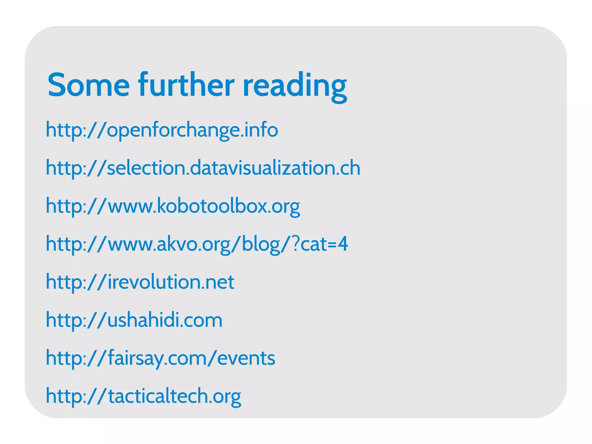 Some further reading
http://openforchange.info
http://selection.datavisualization.ch
http://www.kobotoolbox.org
http://www.akvo.org/blog/?cat=4
http://irevolution.net
http://ushahidi.com
http://fairsay.com/events
http://tacticaltech.org
 