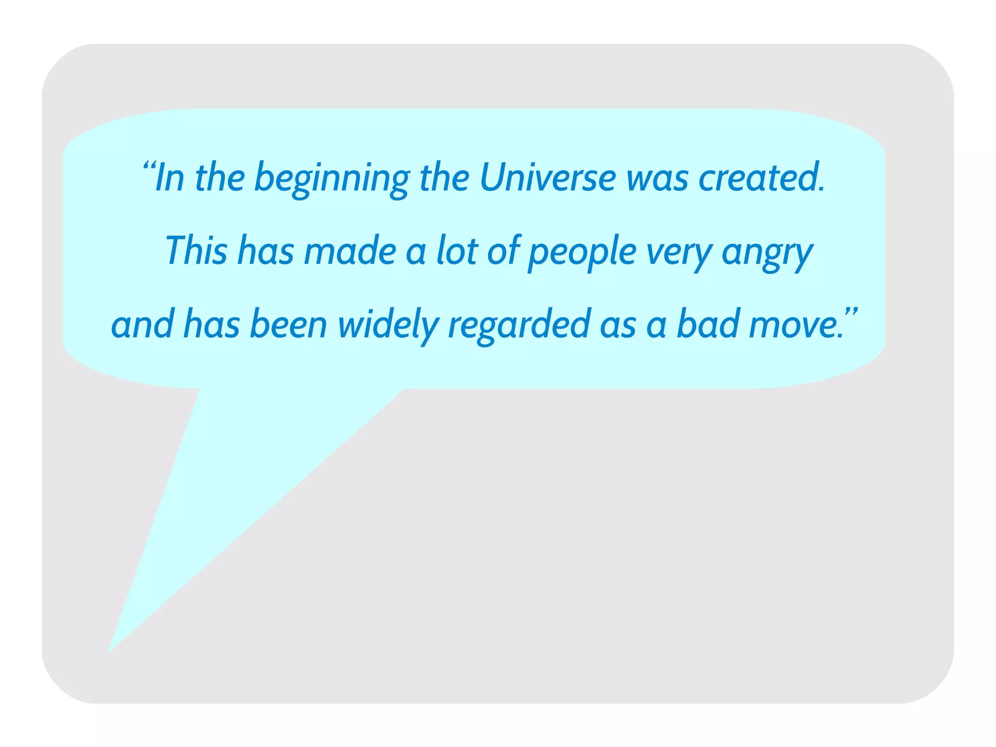 “In the beginning the Universe was created.
   This has made a lot of people very angry
and has been widely regarded as a bad move.”
 