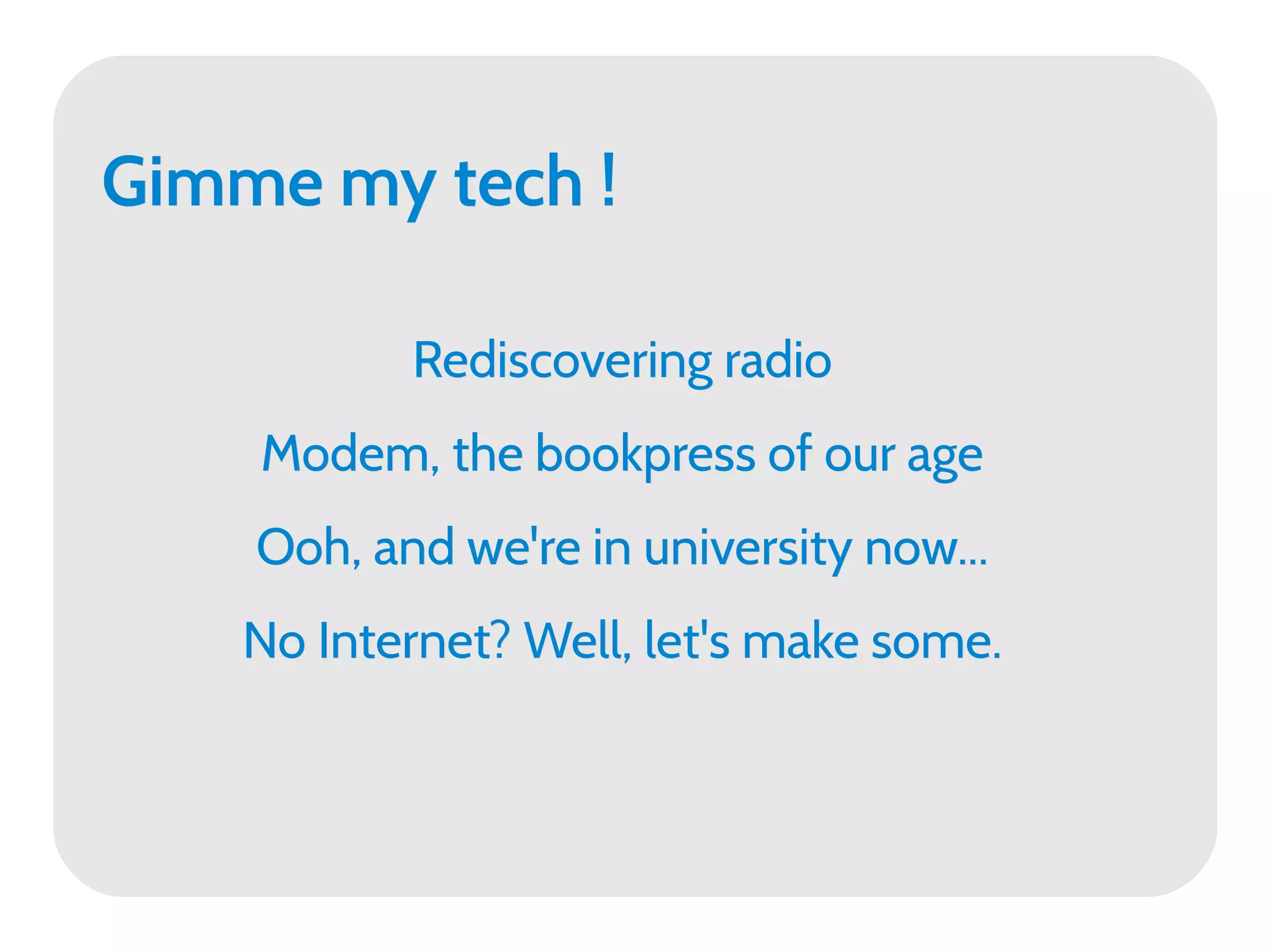 Gimme my tech !

           Rediscovering radio
    Modem, the bookpress of our age
    Ooh, and we're in university now...
    No Internet? Well, let's make some.
 