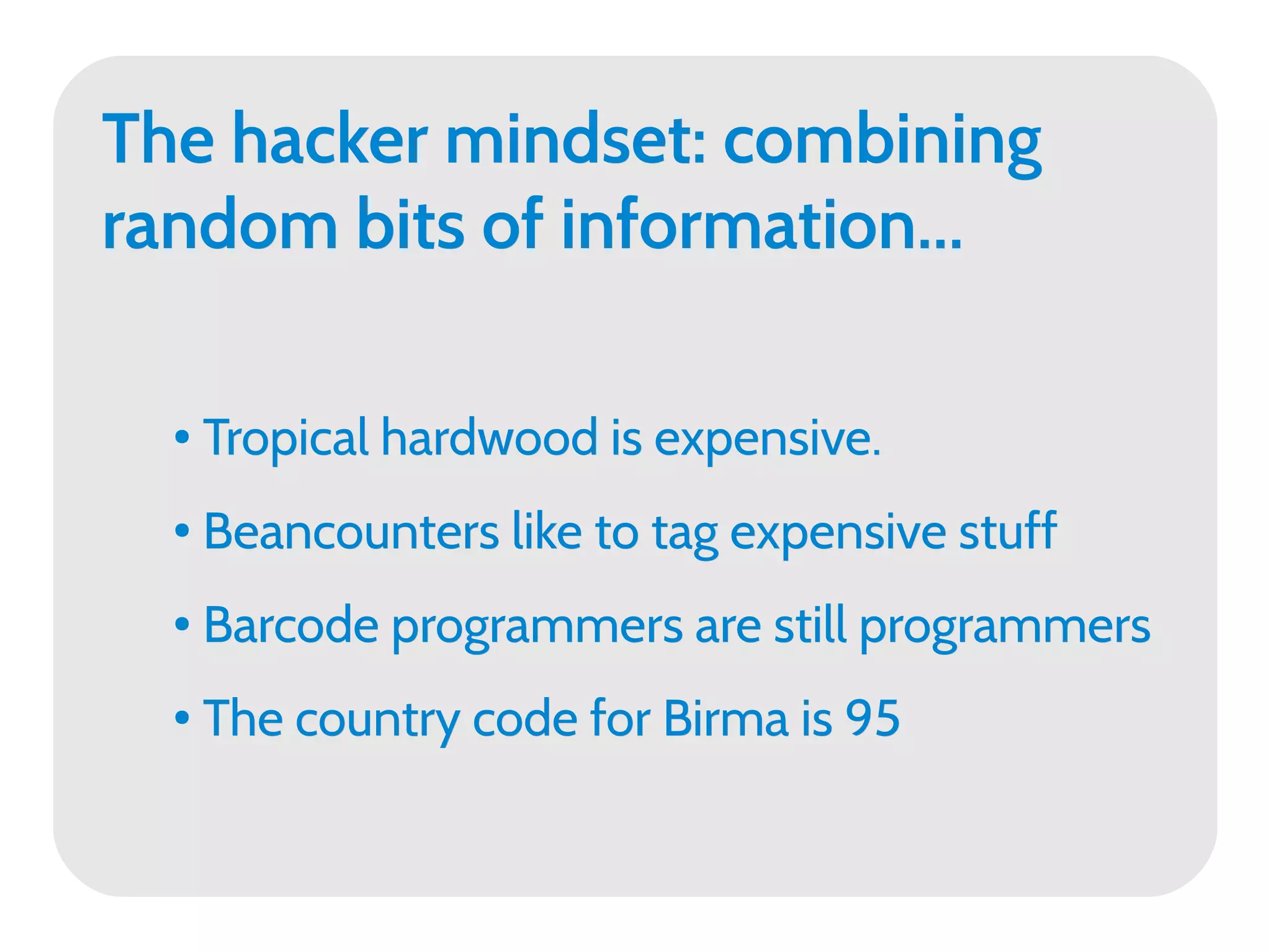 The hacker mindset: combining
random bits of information...

  ●   Tropical hardwood is expensive.
  ●   Beancounters like to tag expensive stuff
  ●   Barcode programmers are still programmers
  ●   The country code for Birma is 95
 