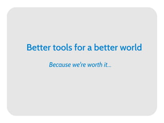 Better tools for a better world
      Because we're worth it...
 