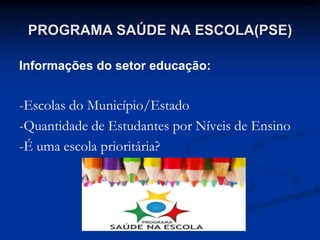 PROGRAMA SAÚDE NA ESCOLA(PSE)
Informações do setor educação:
-Escolas do Município/Estado
-Quantidade de Estudantes por Ní...