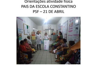 Orientações atividade física
PAIS DA ESCOLA CONSTANTINO
      PSF – 21 DE ABRIL
 