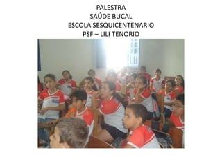 PALESTRA
      SAÚDE BUCAL
ESCOLA SESQUICENTENARIO
    PSF – LILI TENORIO
 
