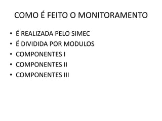 COMO É FEITO O MONITORAMENTO
•   É REALIZADA PELO SIMEC
•   É DIVIDIDA POR MODULOS
•   COMPONENTES I
•   COMPONENTES II
•   COMPONENTES III
 