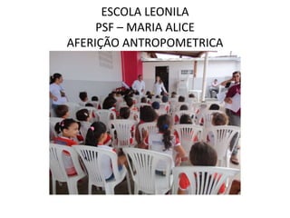 ESCOLA LEONILA
     PSF – MARIA ALICE
AFERIÇÃO ANTROPOMETRICA
 
