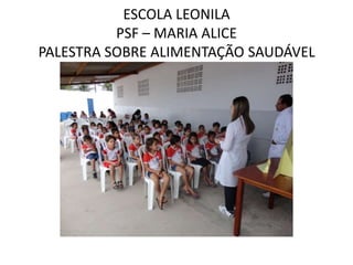 ESCOLA LEONILA
          PSF – MARIA ALICE
PALESTRA SOBRE ALIMENTAÇÃO SAUDÁVEL
 