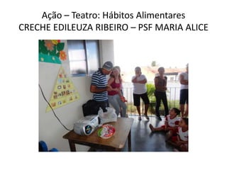 Ação – Teatro: Hábitos Alimentares
CRECHE EDILEUZA RIBEIRO – PSF MARIA ALICE
 
