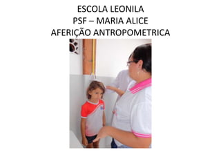 ESCOLA LEONILA
     PSF – MARIA ALICE
AFERIÇÃO ANTROPOMETRICA
 