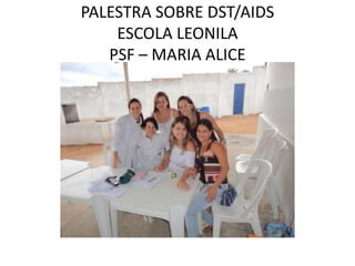 PALESTRA SOBRE DST/AIDS
    ESCOLA LEONILA
   PSF – MARIA ALICE
 
