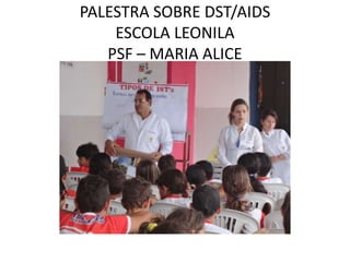 PALESTRA SOBRE DST/AIDS
    ESCOLA LEONILA
   PSF – MARIA ALICE
 