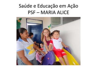 Saúde e Educação em Ação
   PSF – MARIA ALICE
 