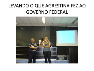 LEVANDO O QUE AGRESTINA FEZ AO
      GOVERNO FEDERAL
 