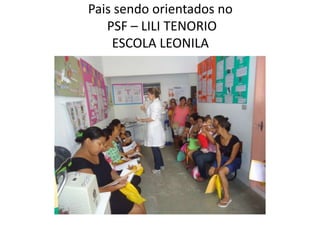 Pais sendo orientados no
   PSF – LILI TENORIO
    ESCOLA LEONILA
 