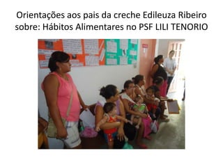 Orientações aos pais da creche Edileuza Ribeiro
sobre: Hábitos Alimentares no PSF LILI TENORIO
 