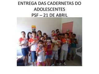 ENTREGA DAS CADERNETAS DO
      ADOLESCENTES
     PSF – 21 DE ABRIL
 