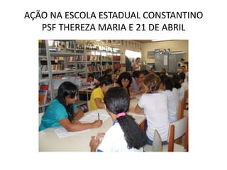 AÇÃO NA ESCOLA ESTADUAL CONSTANTINO
   PSF THEREZA MARIA E 21 DE ABRIL
 