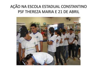 AÇÃO NA ESCOLA ESTADUAL CONSTANTINO
   PSF THEREZA MARIA E 21 DE ABRIL
 