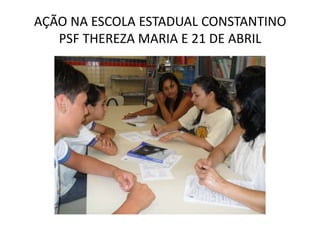 AÇÃO NA ESCOLA ESTADUAL CONSTANTINO
   PSF THEREZA MARIA E 21 DE ABRIL
 