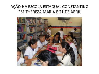 AÇÃO NA ESCOLA ESTADUAL CONSTANTINO
   PSF THEREZA MARIA E 21 DE ABRIL
 