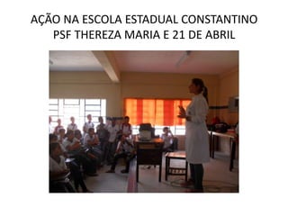 AÇÃO NA ESCOLA ESTADUAL CONSTANTINO
   PSF THEREZA MARIA E 21 DE ABRIL
 