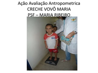 Ação Avaliação Antropometrica
    CRECHE VOVÔ MARIA
    PSF – MARIA RIBEIRO
 