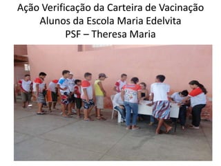 Ação Verificação da Carteira de Vacinação
    Alunos da Escola Maria Edelvita
           PSF – Theresa Maria
 
