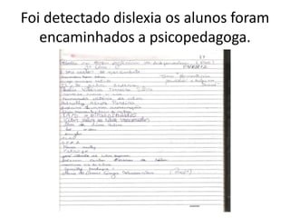 Foi detectado dislexia os alunos foram
   encaminhados a psicopedagoga.
 