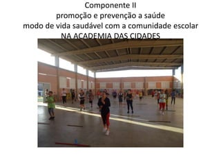 Componente II
        promoção e prevenção a saúde
modo de vida saudável com a comunidade escolar
         NA ACADEMIA DAS CIDADES
 