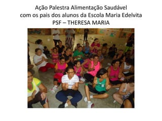 Ação Palestra Alimentação Saudável
com os pais dos alunos da Escola Maria Edelvita
            PSF – THERESA MARIA
 