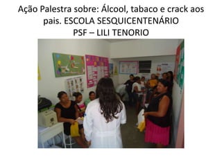 Ação Palestra sobre: Álcool, tabaco e crack aos
      pais. ESCOLA SESQUICENTENÁRIO
              PSF – LILI TENORIO
 