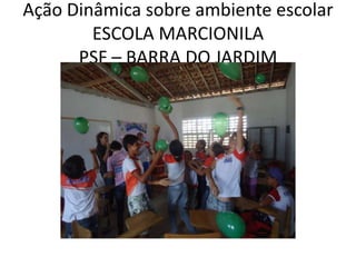 Ação Dinâmica sobre ambiente escolar
        ESCOLA MARCIONILA
      PSF – BARRA DO JARDIM
 