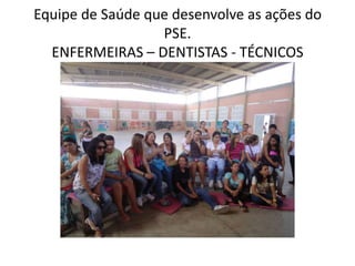 Equipe de Saúde que desenvolve as ações do
                  PSE.
  ENFERMEIRAS – DENTISTAS - TÉCNICOS
 