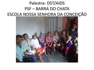 Palestra- DST/AIDS
       PSF – BARRA DO CHATA
ESCOLA NOSSA SENHORA DA CONCEIÇÃO
 