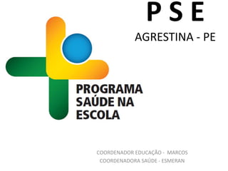PSE
            AGRESTINA - PE




COORDENADOR EDUCAÇÃO - MARCOS
 COORDENADORA SAÚDE - ESMERAN
 