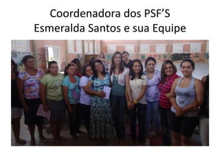 Coordenadora dos PSF’S
Esmeralda Santos e sua Equipe
 