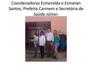 Coordenadoras Esmeralda e Esmeran
Santos, Prefeita Carmem e Secretária de
              Saúde Júnior.
 