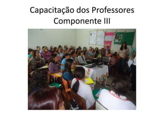 Capacitação dos Professores
      Componente III
 
