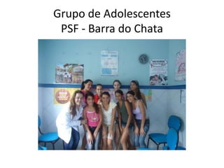 Grupo de Adolescentes
 PSF - Barra do Chata
 