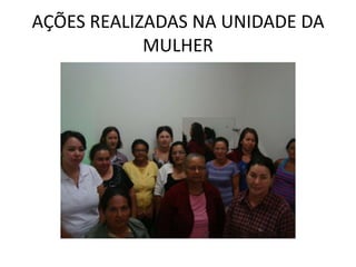 AÇÕES REALIZADAS NA UNIDADE DA
            MULHER
 