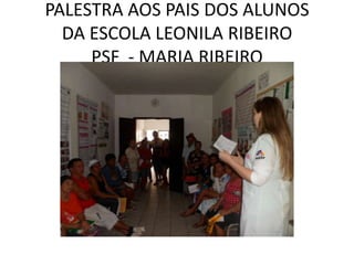 PALESTRA AOS PAIS DOS ALUNOS
  DA ESCOLA LEONILA RIBEIRO
     PSF - MARIA RIBEIRO
 