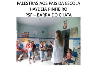 PALESTRAS AOS PAIS DA ESCOLA
      HAYDEIA PINHEIRO
    PSF – BARRA DO CHATA
 